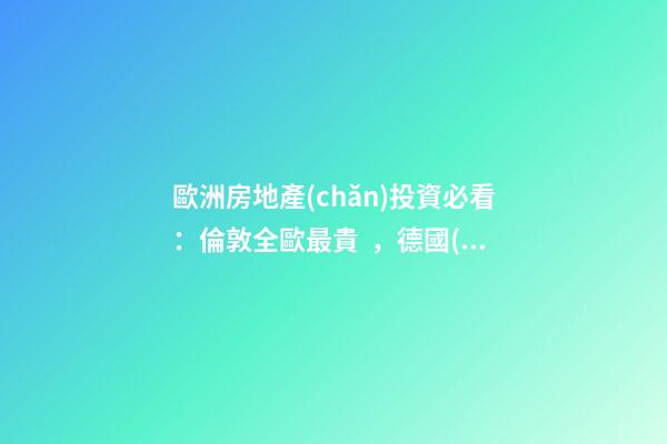 歐洲房地產(chǎn)投資必看：倫敦全歐最貴，德國(guó)漲幅最快